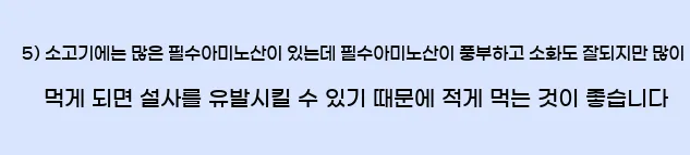  5) 소고기에는 많은 필수아미노산이 있는데 필수아미노산이 풍부하고 소화도 잘되지만 많이 먹게 되면 설사를 유발시킬 수 있기 때문에 적게 먹는 것이 좋습니다