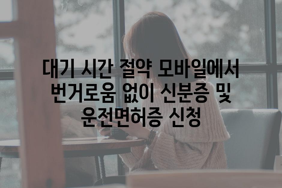 대기 시간 절약 모바일에서 번거로움 없이 신분증 및 운전면허증 신청