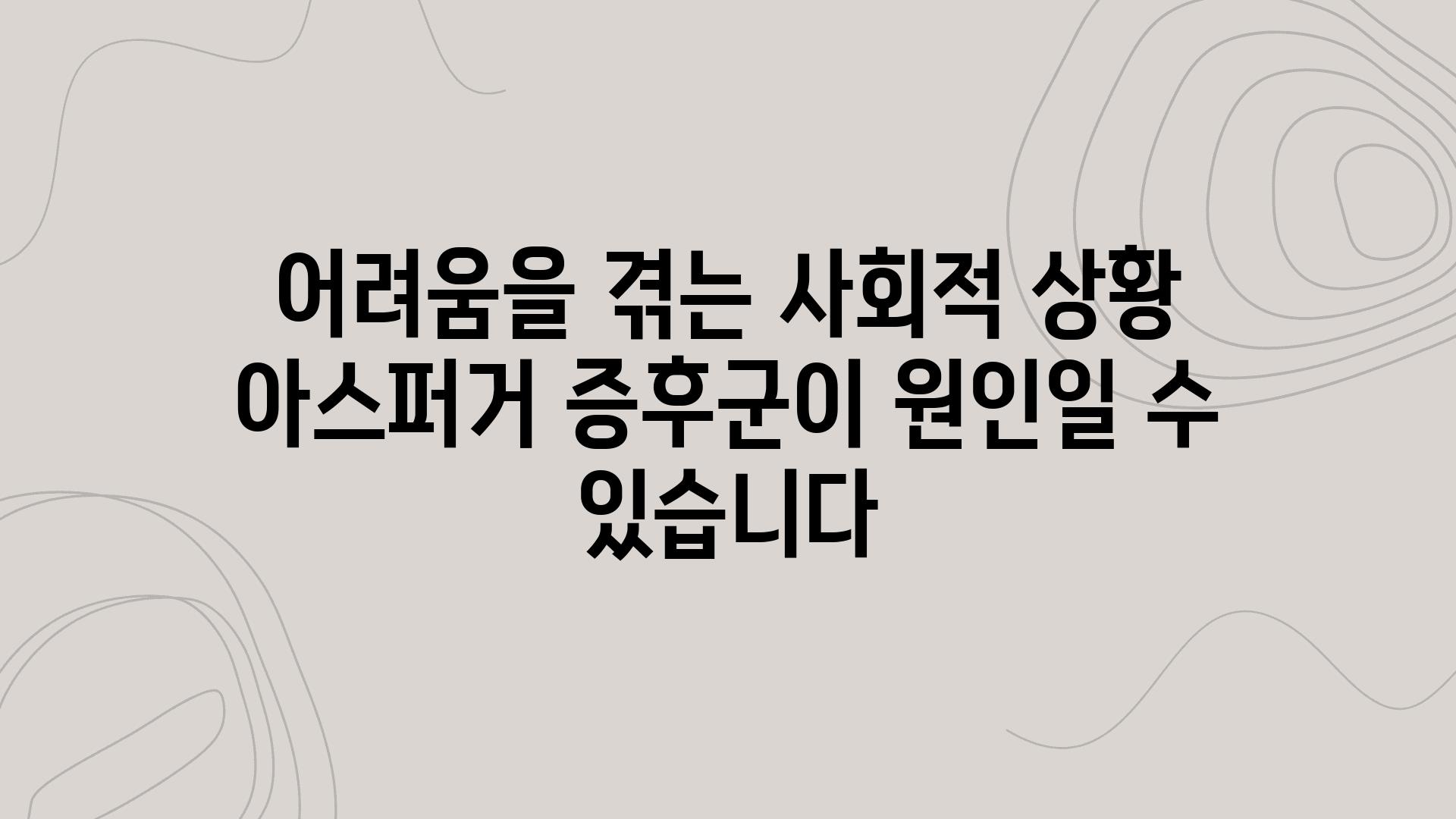 어려움을 겪는 사회적 상황 아스퍼거 증후군이 원인일 수 있습니다