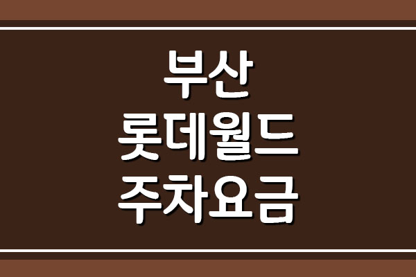  부산 롯데월드 주차요금(주차비) 정리
