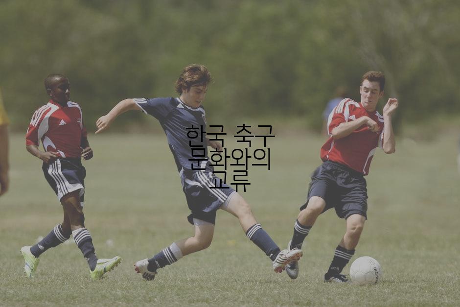 한국 축구 문화와의 교류