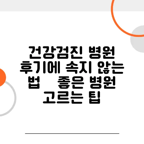 건강검진 병원 후기에 속지 않는 법 – 좋은 병원 고르는 팁