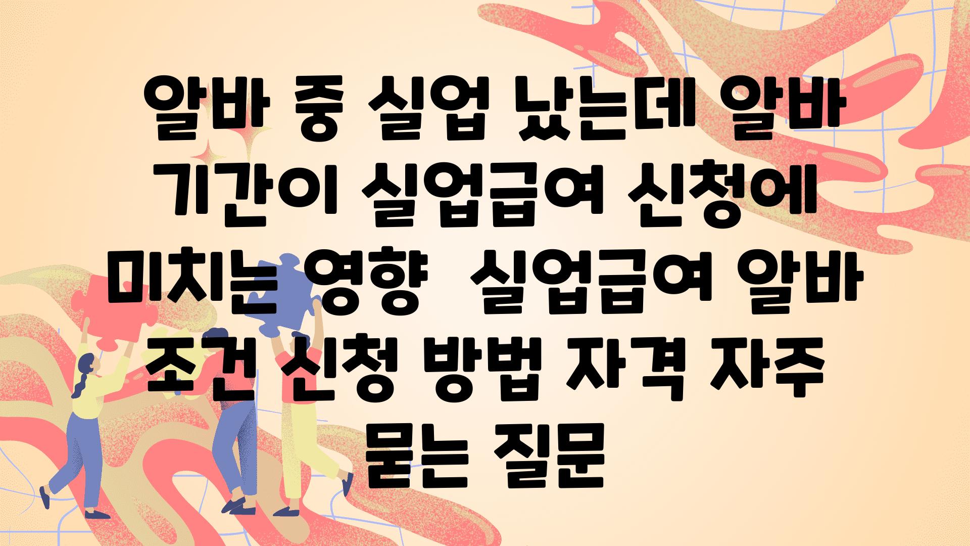  알바 중 실업 났는데 알바 날짜이 실업급여 신청에 미치는 영향  실업급여 알바 조건 신청 방법 자격 자주 묻는 질문