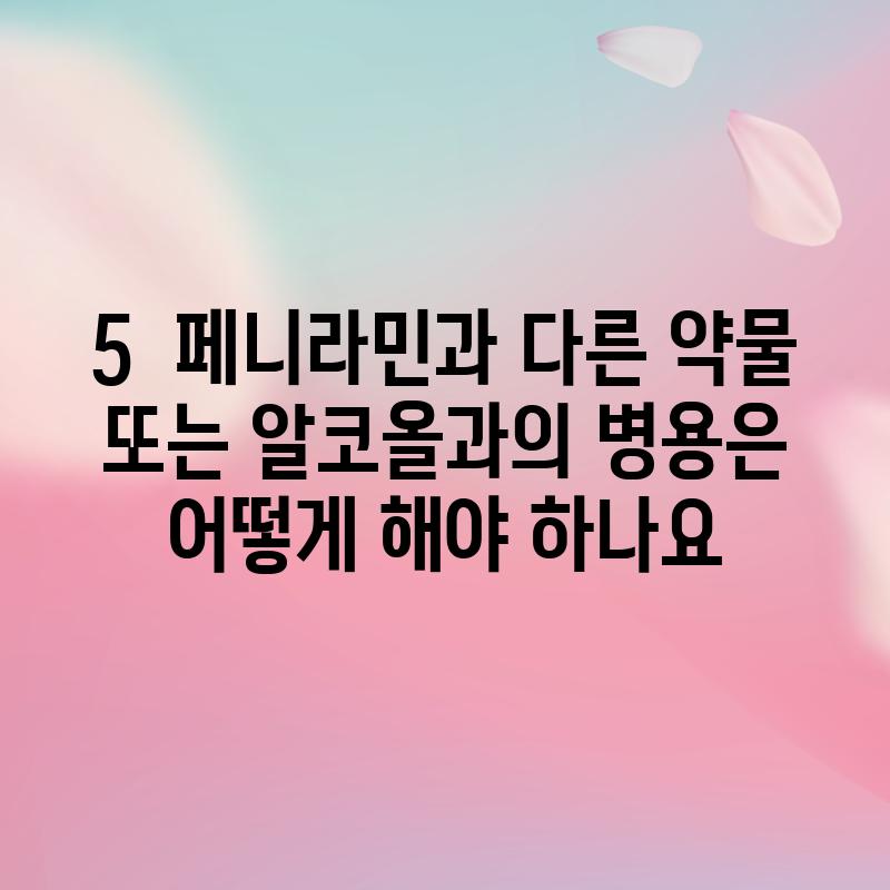 5.  페니라민과 다른 약물 또는 알코올과의 병용은 어떻게 해야 하나요?