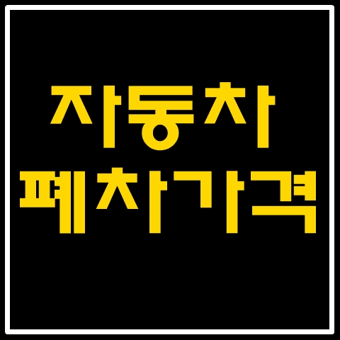  자동차폐차가격 가장 잘 받는 방법과 폐차주의사항