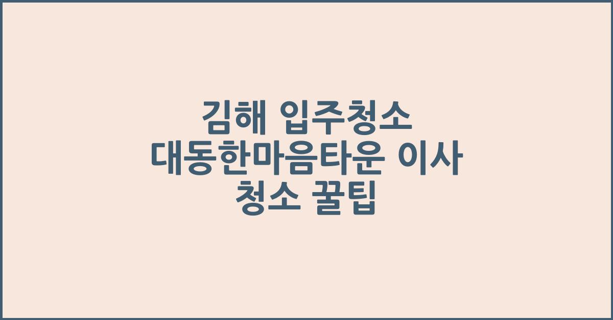 김해 입주청소, 대동한마음타운 이사 청소 진행 과정