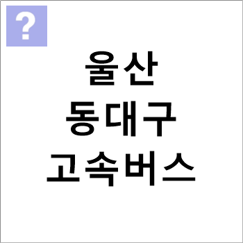 울산 - 동대구 고속버스, 시외버스 시간표,요금 울산 - 동대구 고속버스, 시외버스 시간표,요금