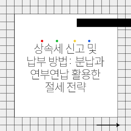 상속세 신고 및 납부 방법: 분납과 연부연납 활용한 절세 전략