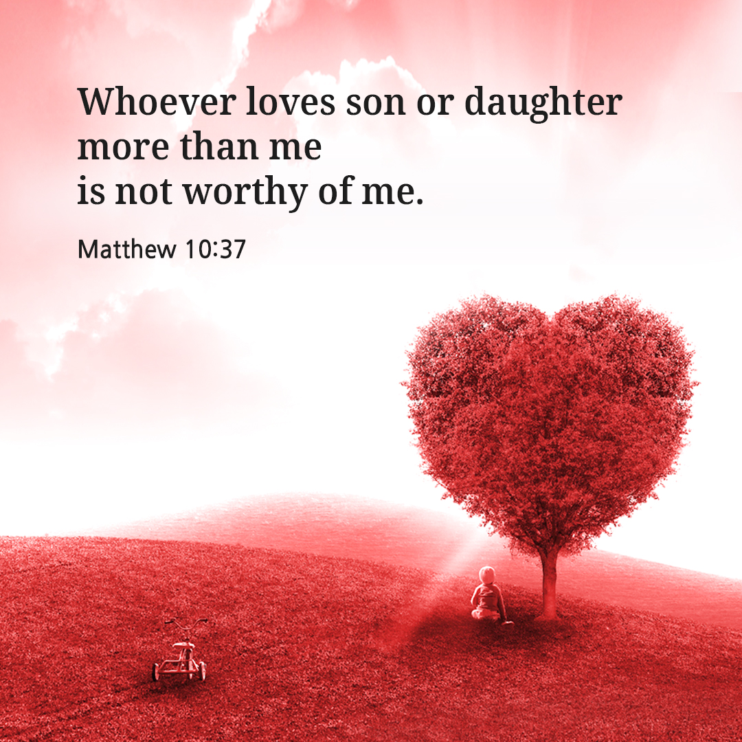 Whoever loves son or daughter more than me is not worthy of me. (Matthew 10:37)