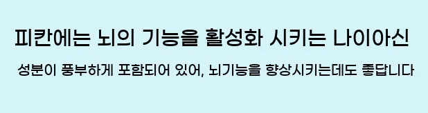  피칸에는 뇌의 기능을 활성화 시키는 나이아신 성분이 풍부하게 포함되어 있어, 뇌기능을 향상시키는데도 좋답니다