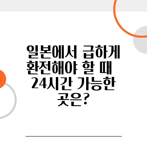일본에서 급하게 환전해야 할 때 – 24시간 가능한 곳은?