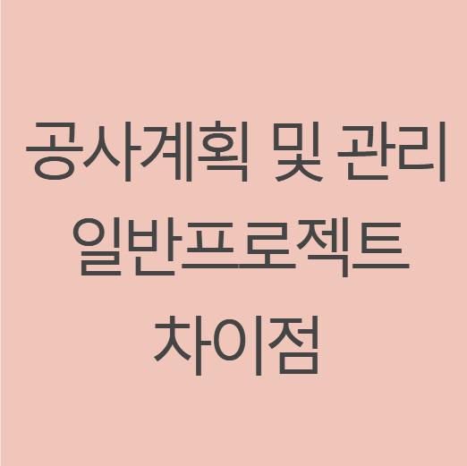  공사계획 및 관리의 중요성과 일반프로젝트와 차이점