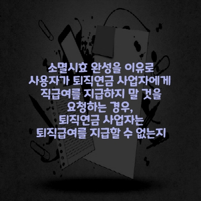  소멸시효 완성을 이유로 사용자가 퇴직연금 사업자에게 퇴직급여를 지급하지 말 것을 요청하는 경우, 퇴직연금 사업자는 퇴직급여를 지급할 수 없는지