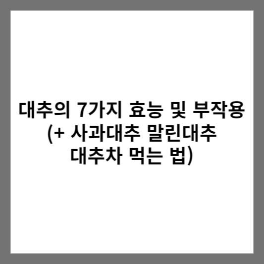 대추의 7가지 효능 및 부작용 (+ 사과대추 말린대추 대추차 먹는 법)