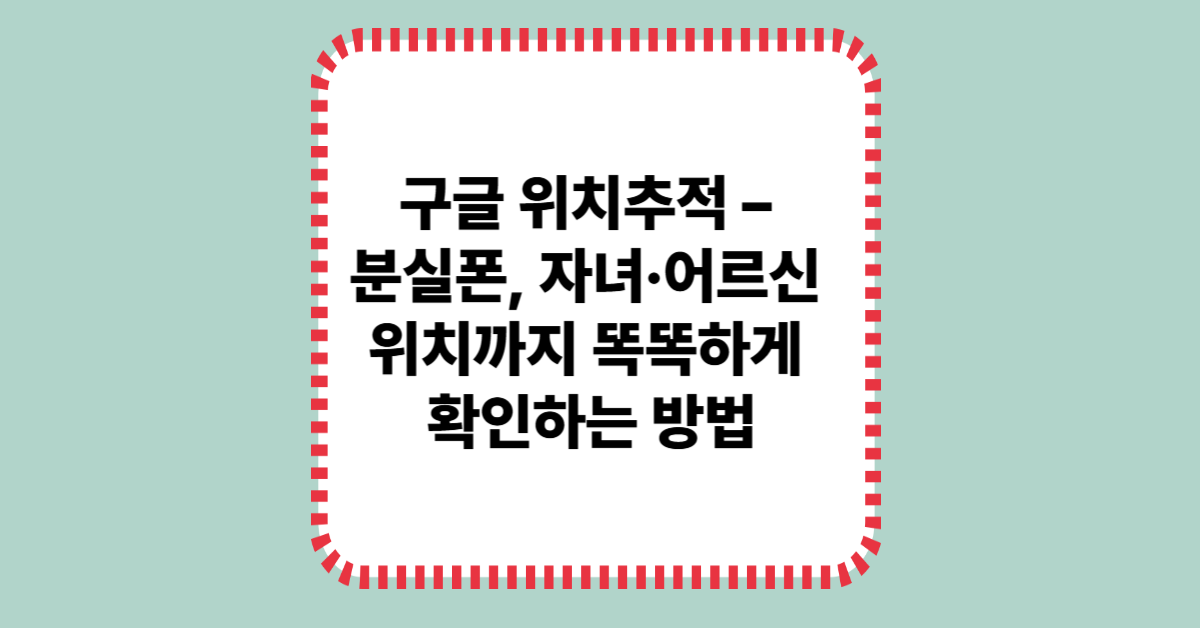구글 위치추적 – 분실폰, 자녀·어르신 위치까지 똑똑하게 확인하는 방법