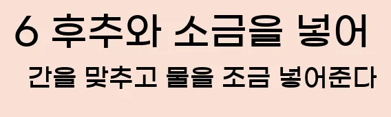  6 후추와 소금을 넣어 간을 맞추고 물을 조금 넣어준다
