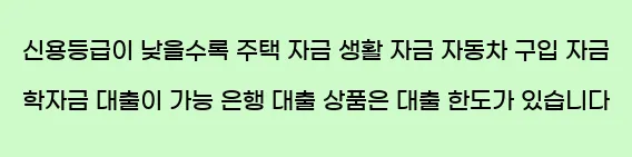   신용등급이 낮을수록, 주택 자금, 생활 자금, 자동차 구입 자금, 학자금 대출이 가능 은행 대출 상품은 대출 한도가 있습니다.