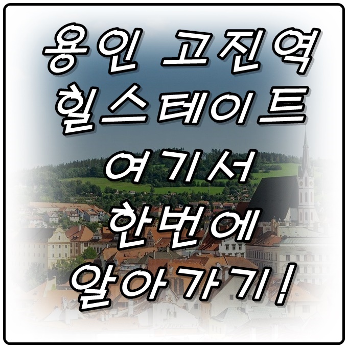  힐스테이트 용인 고진역, 여기서 한 번에 알아가세요!
