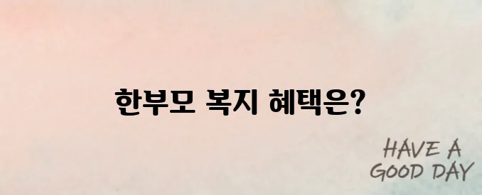 한부모가정 복지 혜택 총정리! 2025년 신청방법과 조건 안내