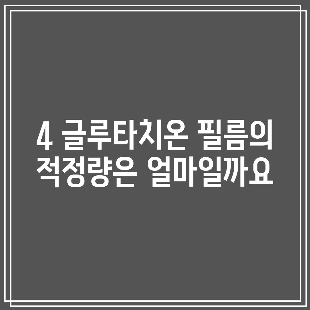 4. 글루타치온 필름의 적정량은 얼마일까요?