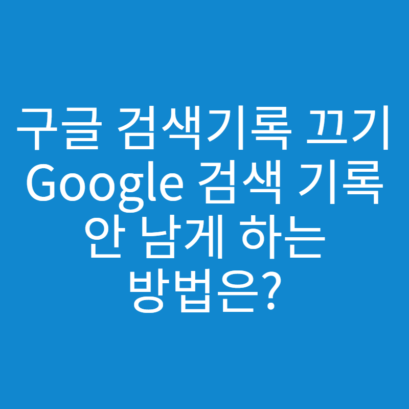  구글 검색기록 끄기, Google 검색기록 안 남게 하는 방법은?