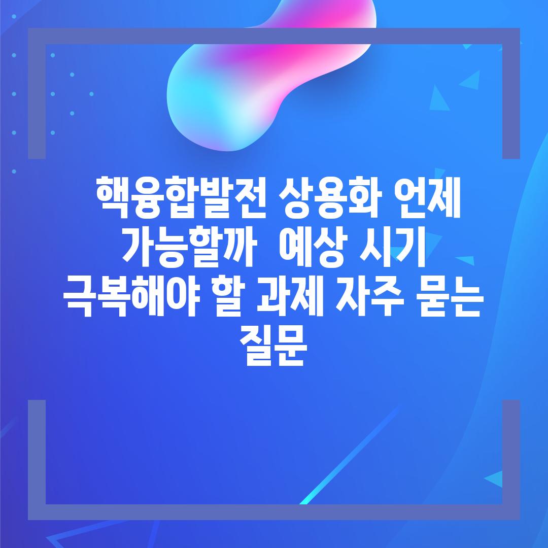  핵융합발전 상용화 언제 가능할까  예상 시기  극복해야 할 과제 자주 묻는 질문