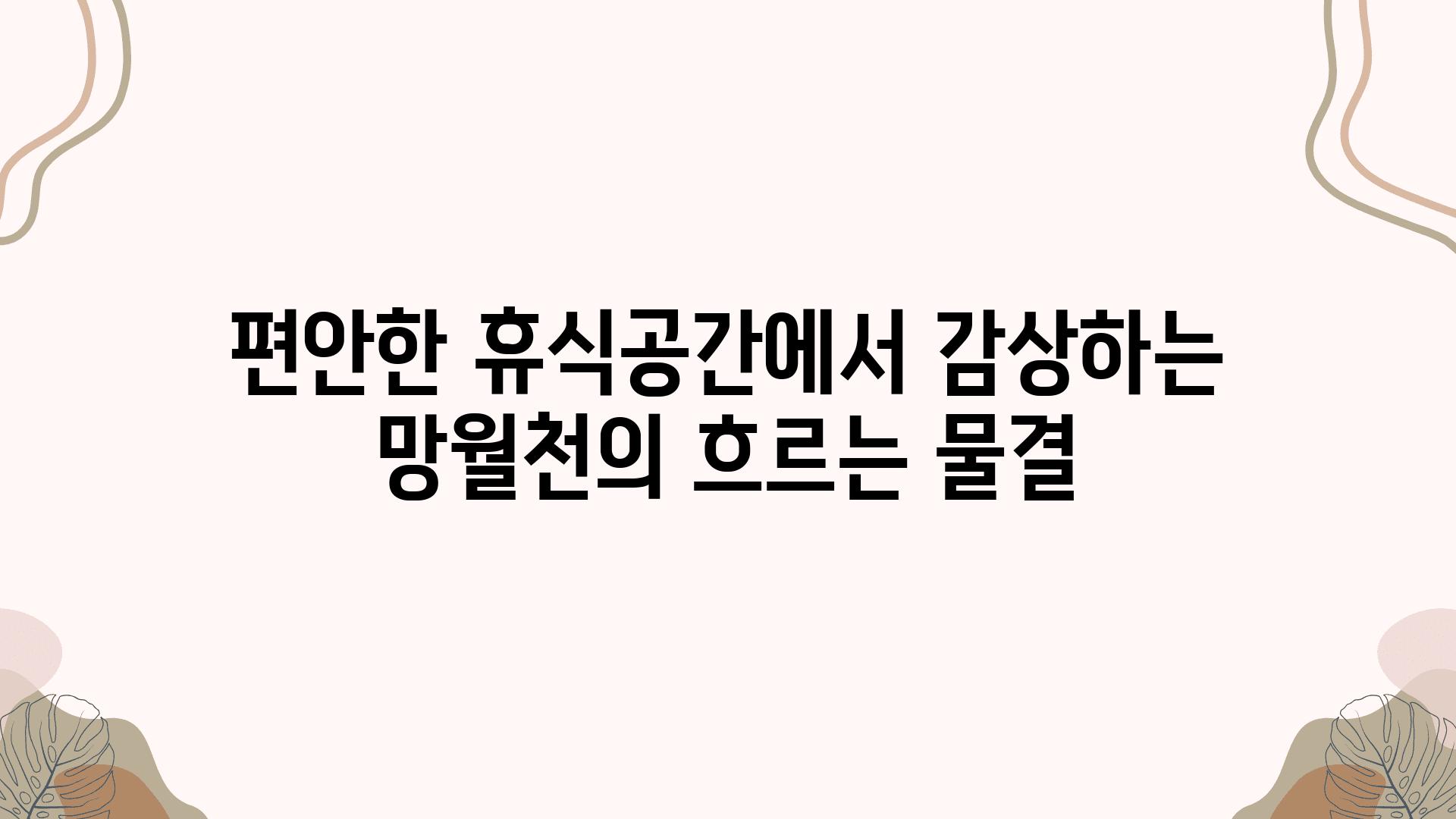 편안한 휴식공간에서 감상하는 망월천의 흐르는 물결