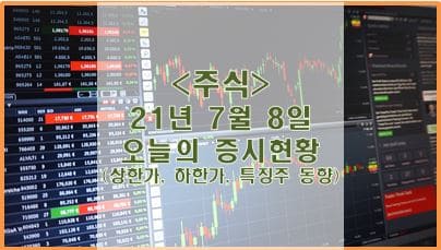  [주식] 21년 7월 8일 오늘의 증시현황 (상한가, 하한가, 특징주)