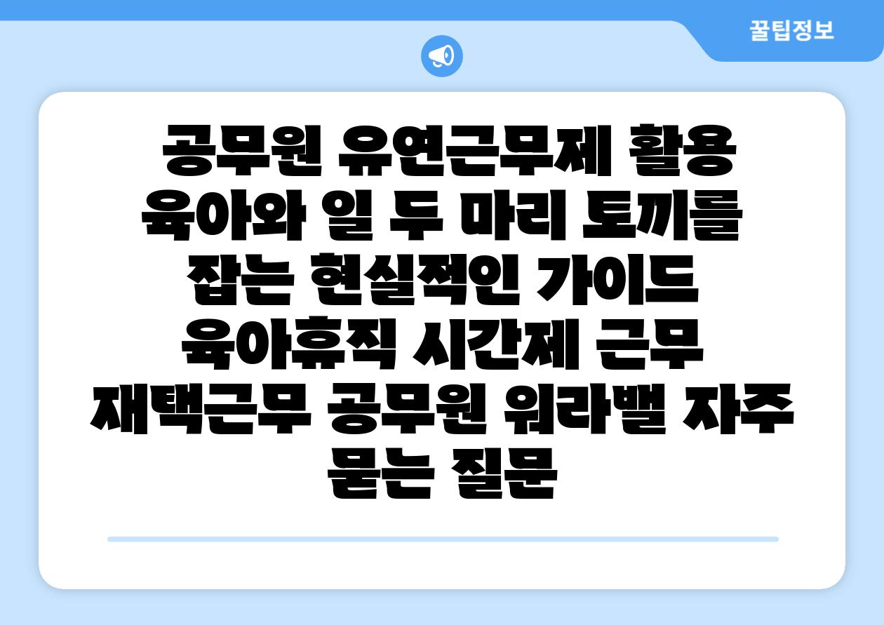 공무원 유연근무제 활용 육아와 일 두 마리 토끼를 잡는 현실적인 설명서 육아휴직 시간제 근무 재택근무 공무원 워라밸 자주 묻는 질문