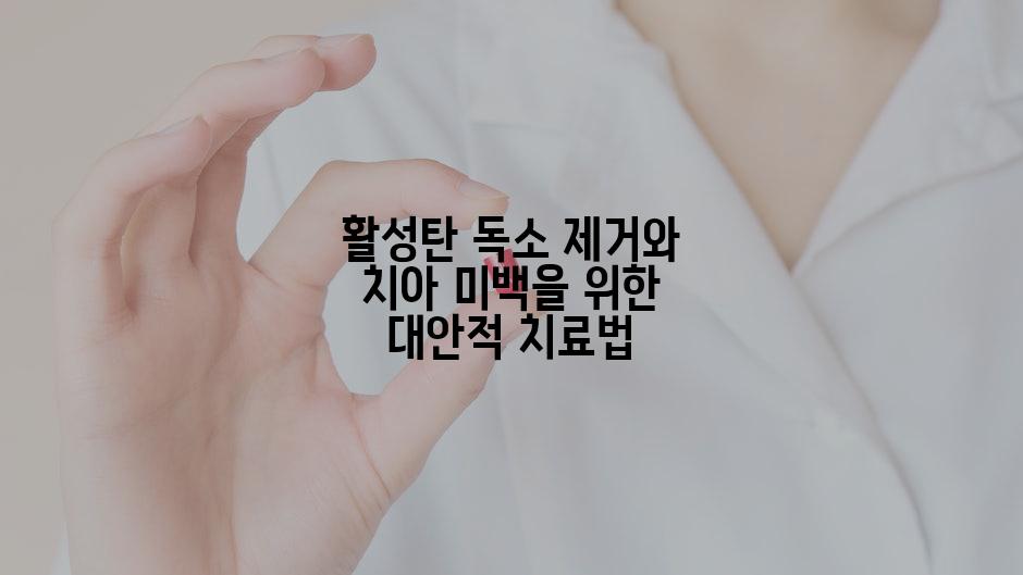 활성탄 독소 제거와 치아 미백을 위한 대안적 치료법