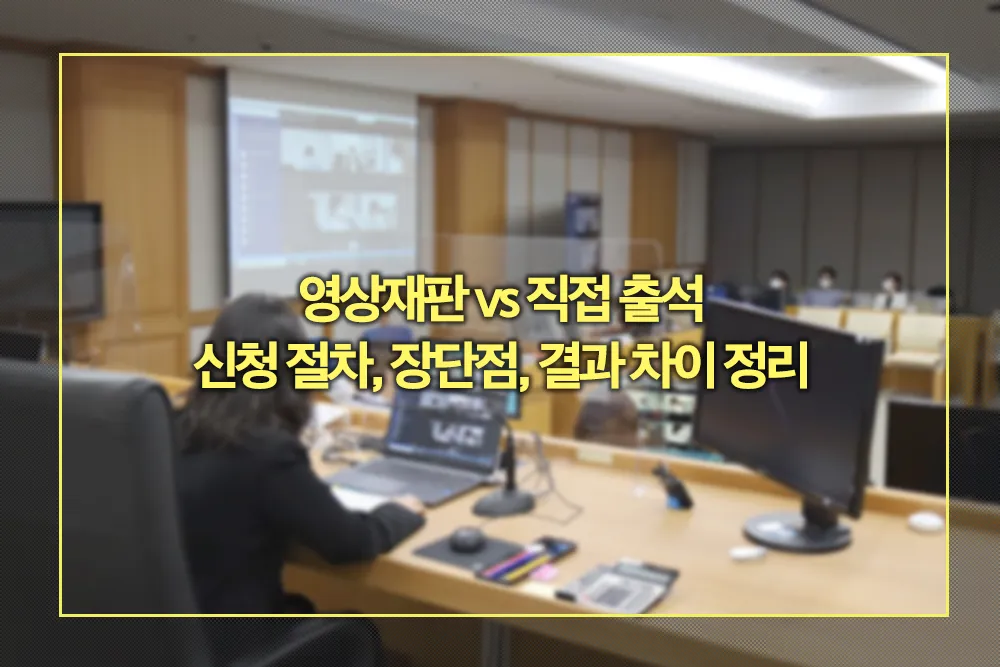 영상재판 vs 직접 출석 신청 절차, 장단점, 결과 차이