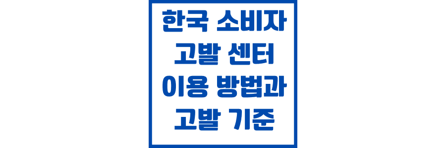 한국-소비자-고발-센터-이용-방법과-고발-기준