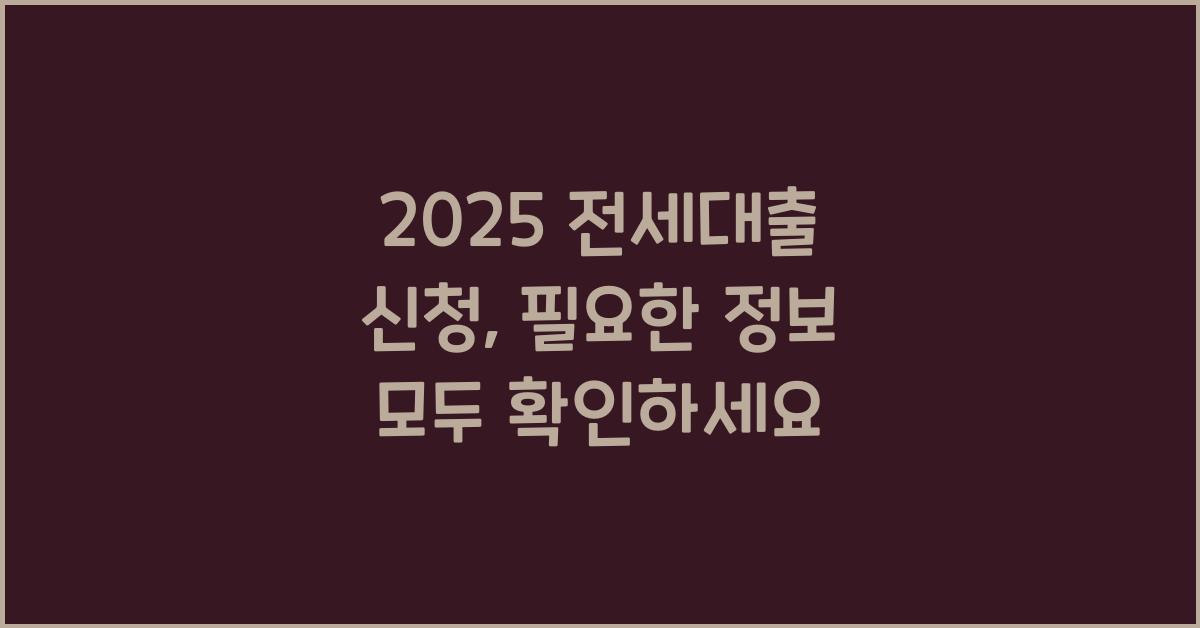 2025 전세대출 신청, 놓치지 마세요!