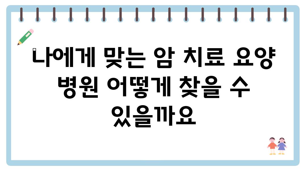 나에게 맞는 암 치료 요양 병원 어떻게 찾을 수 있을까요