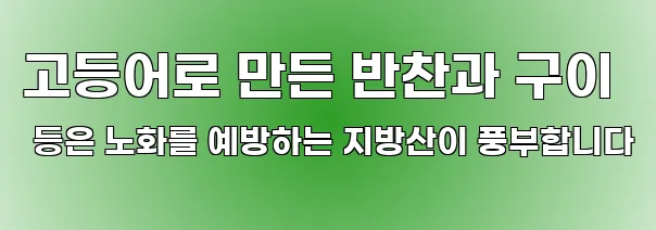 고등어로 만든 반찬과 구이 등은 노화를 예방하는 지방산이 풍부합니다