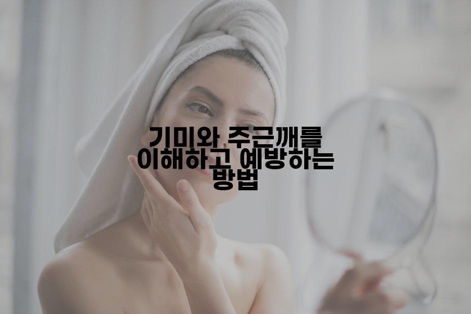 기미와 주근깨를 이해하고 예방하는 방법