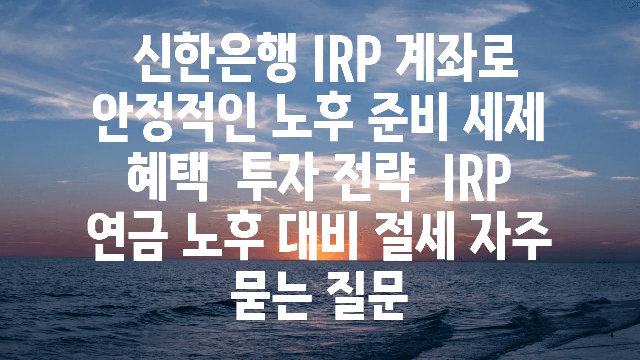  신한은행 IRP 계좌로 안정적인 노후 준비 세제 혜택  투자 전략  IRP 연금 노후 대비 절세 자주 묻는 질문