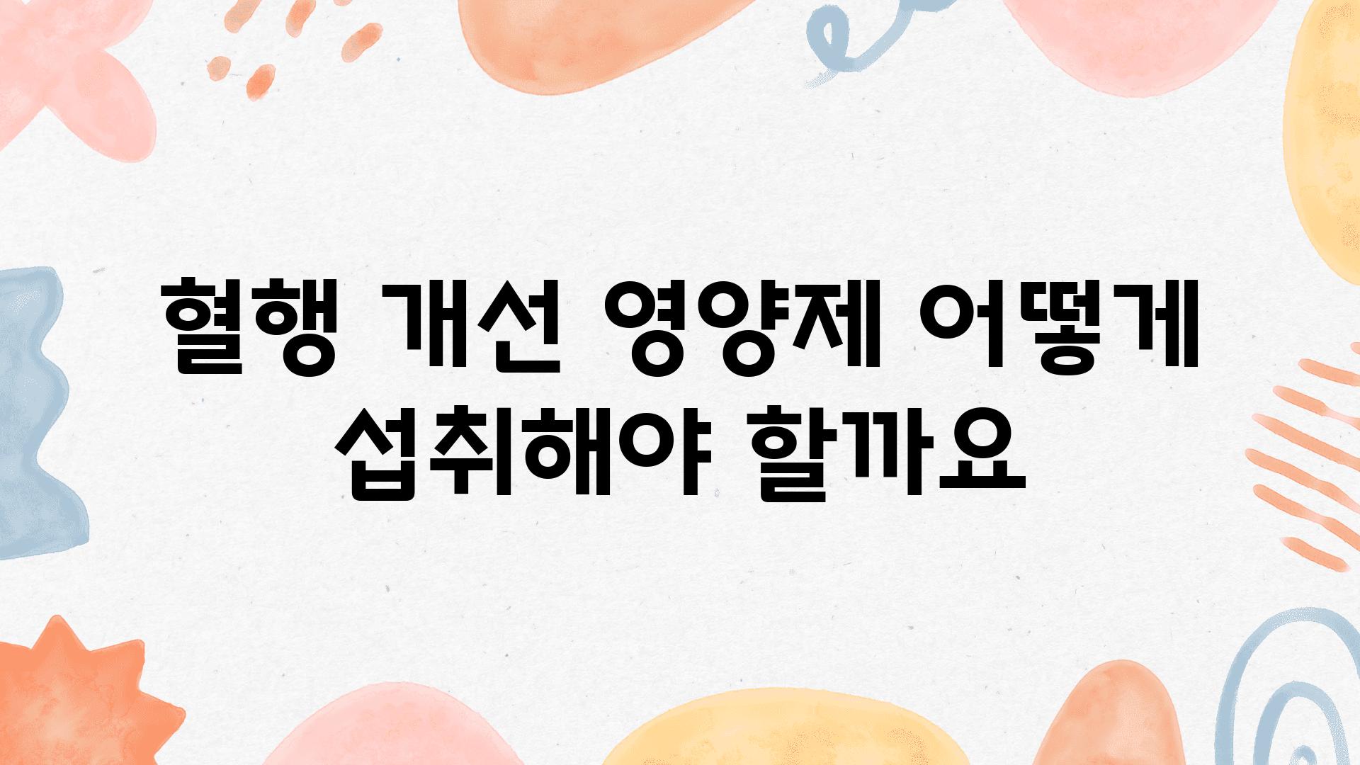 혈행 개선 영양제 어떻게 섭취해야 할까요