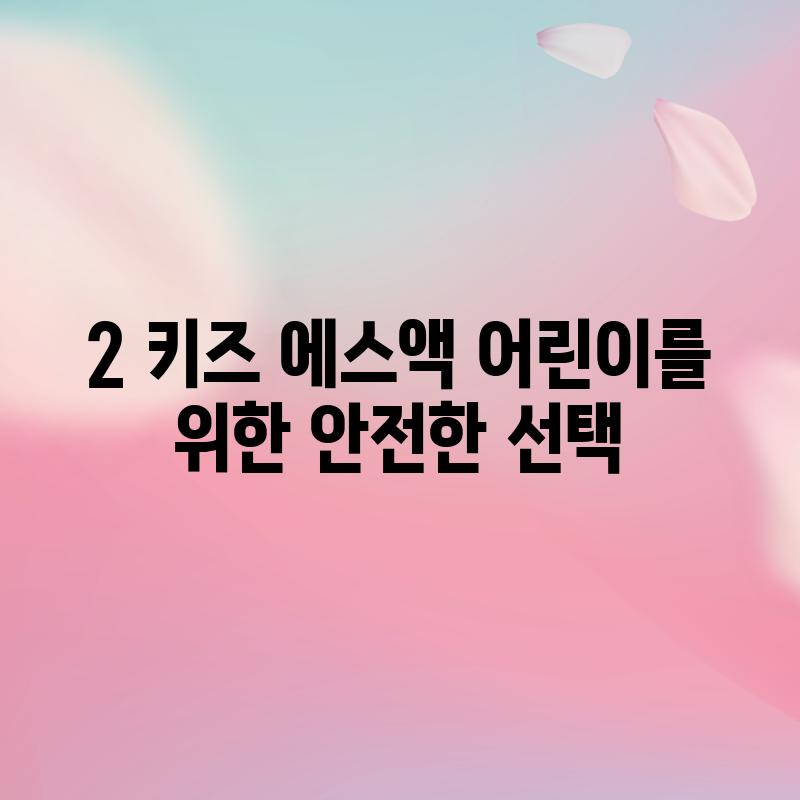 2. 키즈 에스액: 어린이를 위한 안전한 선택