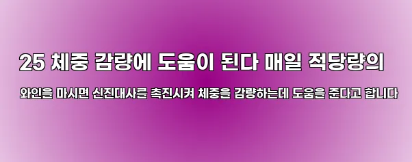 25 체중 감량에 도움이 된다 매일 적당량의 와인을 마시면 신진대사를 촉진시켜 체중을 감량하는데 도움을 준다고 합니다