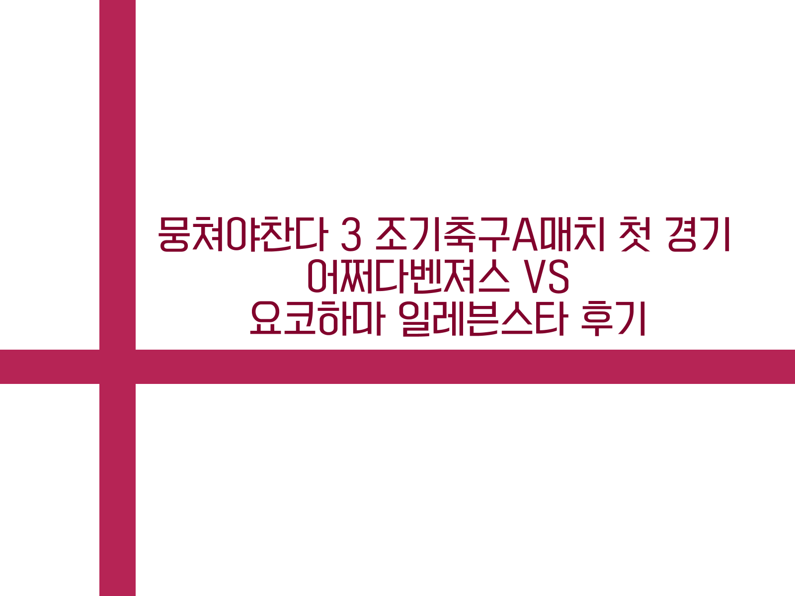 뭉쳐야찬다 3 조기축구A매치 첫 경기 VS 요코하마 일레븐스타 경기후기