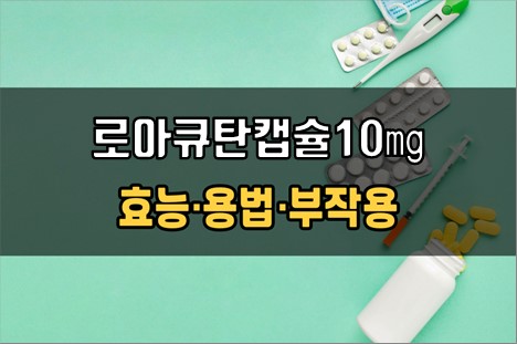  로아큐탄캡슐10mg 복용 전 확인사항 3가지! 효능·효과, 복용법, 주의사항(부작용)