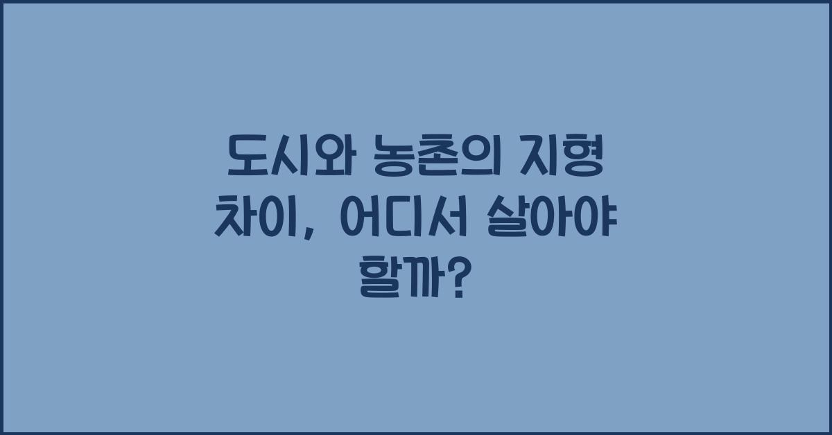 도시와 농촌의 지형 차이, 살기 좋은 곳은 어디?