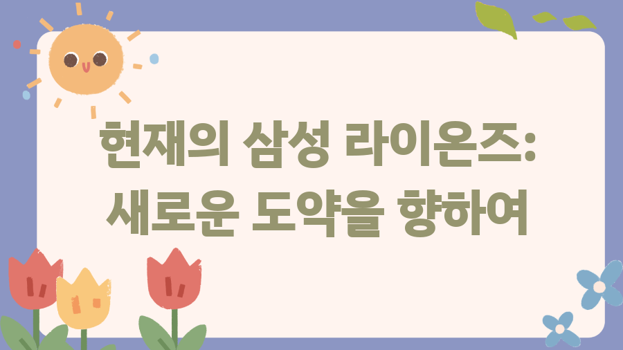 삼성 라이온즈 레전드의 숨겨진 이야기 - 현재의 삼성 라이온즈: 새로운 도약을 향하여 삼성 라이온즈 레전드의 숨겨진 이야기 - 현재의 삼성 라이온즈: 새로운 도약을 향하여