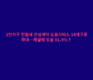 1인가구 전월세 안심계약 도움서비스 14개구로 확대&hellip;해결에 도움 81.4%&uarr;