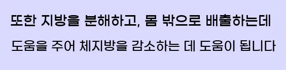  또한 지방을 분해하고, 몸 밖으로 배출하는데 도움을 주어 체지방을 감소하는 데 도움이 됩니다