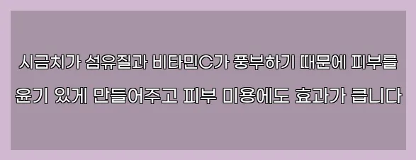  시금치가 섬유질과 비타민C가 풍부하기 때문에 피부를 윤기 있게 만들어주고 피부 미용에도 효과가 큽니다