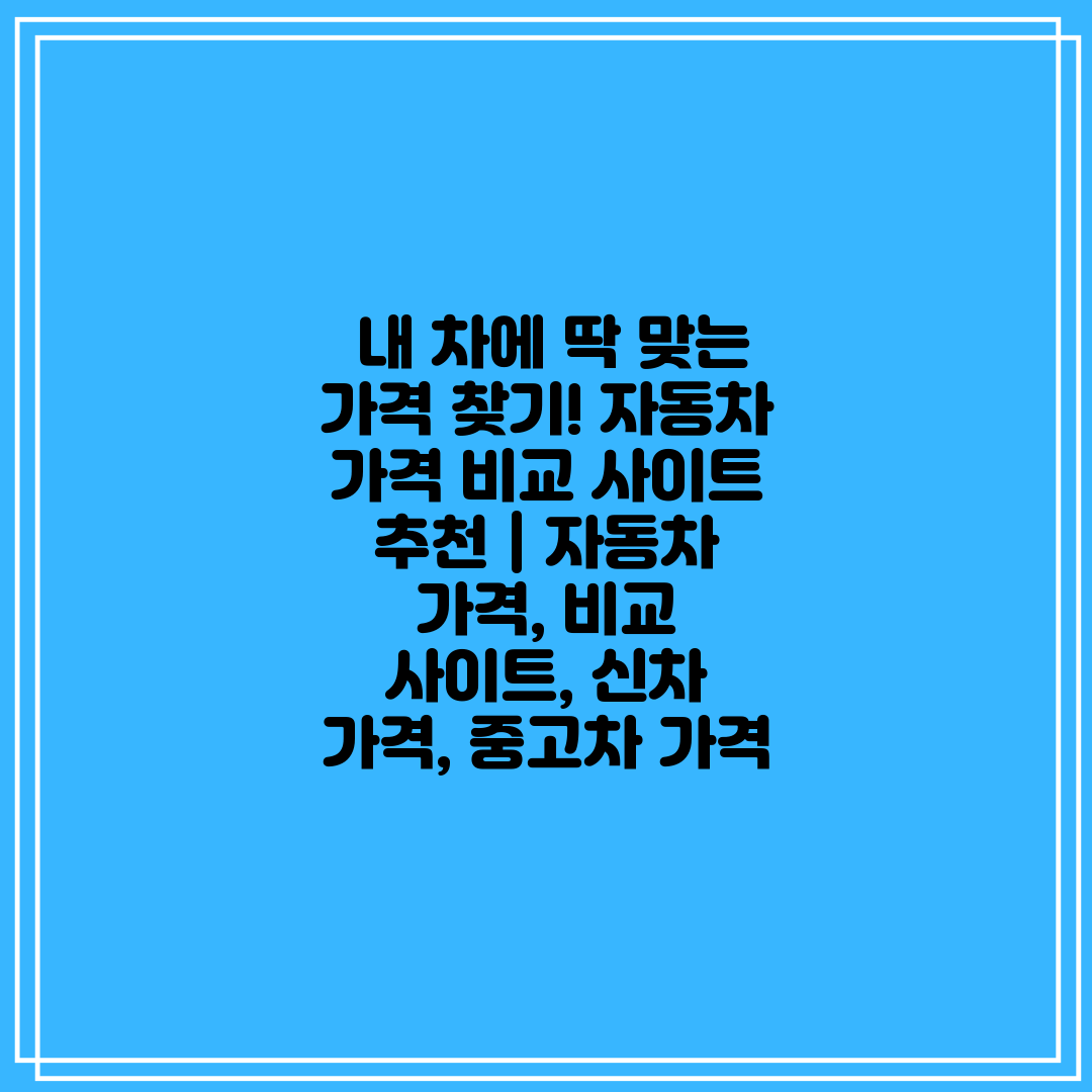  내 차에 딱 맞는 가격 찾기! 자동차 가격 비교 사이