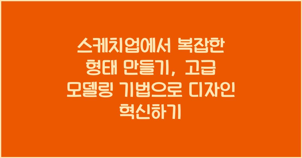 스케치업에서 복잡한 형태 만들기: 고급 모델링 기법