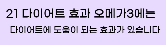     21. 다이어트 효과  오메가3에는 다이어트에 도움이 되는 효과가 있습니다.